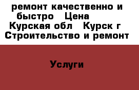 ремонт.качественно и быстро › Цена ­ 999 - Курская обл., Курск г. Строительство и ремонт » Услуги   . Курская обл.